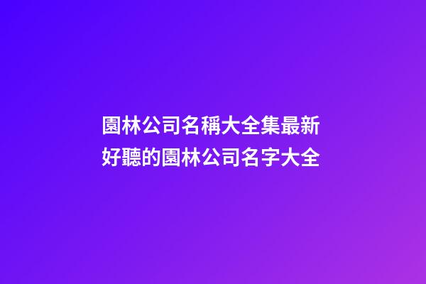 園林公司名稱大全集最新 好聽的園林公司名字大全